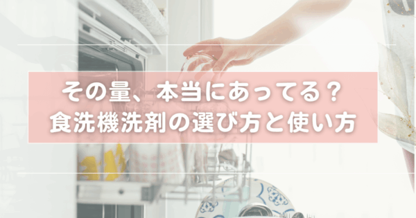 知らないうちに使いすぎてるかも…?食洗機洗剤の選び方と、環境にもやさしい使い方